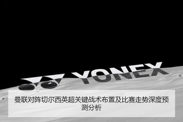 曼联对阵切尔西英超关键战术布置及比赛走势深度预测分析